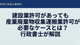 建設業許可があっても産業廃棄物収集運搬業許可が必要なケースとは？行政書士が解説